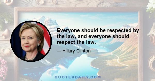 Everyone should be respected by the law, and everyone should respect the law.