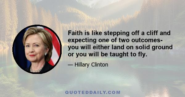 Faith is like stepping off a cliff and expecting one of two outcomes- you will either land on solid ground or you will be taught to fly.