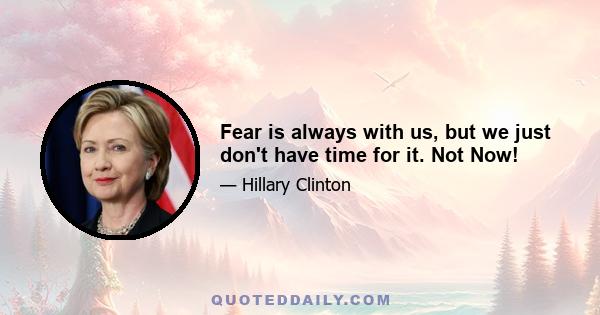 Fear is always with us, but we just don't have time for it. Not Now!