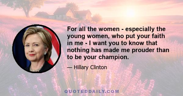 For all the women - especially the young women, who put your faith in me - I want you to know that nothing has made me prouder than to be your champion.