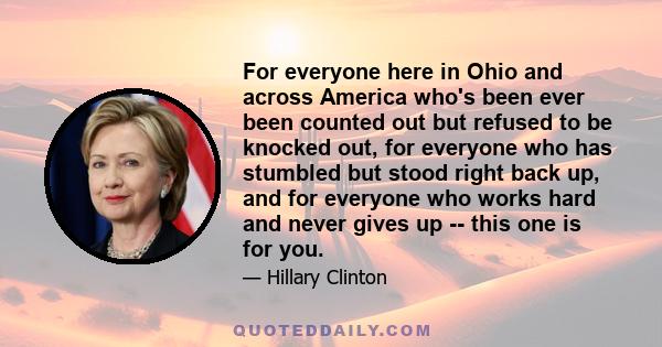 For everyone here in Ohio and across America who's been ever been counted out but refused to be knocked out, for everyone who has stumbled but stood right back up, and for everyone who works hard and never gives up --