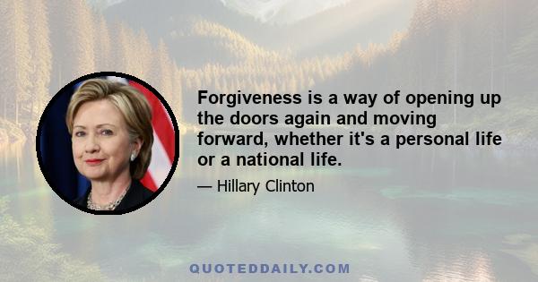 Forgiveness is a way of opening up the doors again and moving forward, whether it's a personal life or a national life.