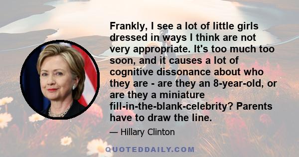 Frankly, I see a lot of little girls dressed in ways I think are not very appropriate. It's too much too soon, and it causes a lot of cognitive dissonance about who they are - are they an 8-year-old, or are they a