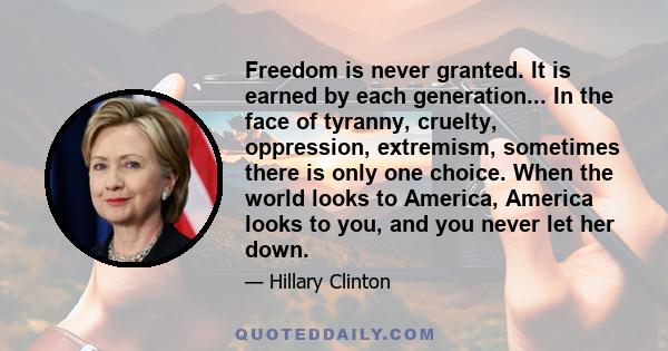 Freedom is never granted. It is earned by each generation... In the face of tyranny, cruelty, oppression, extremism, sometimes there is only one choice. When the world looks to America, America looks to you, and you