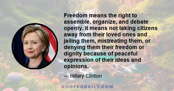 Freedom means the right to assemble, organize, and debate openly. It means not taking citizens away from their loved ones and jailing them, mistreating them, or denying them their freedom or dignity because of peaceful