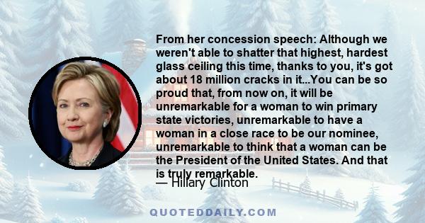 From her concession speech: Although we weren't able to shatter that highest, hardest glass ceiling this time, thanks to you, it's got about 18 million cracks in it...You can be so proud that, from now on, it will be