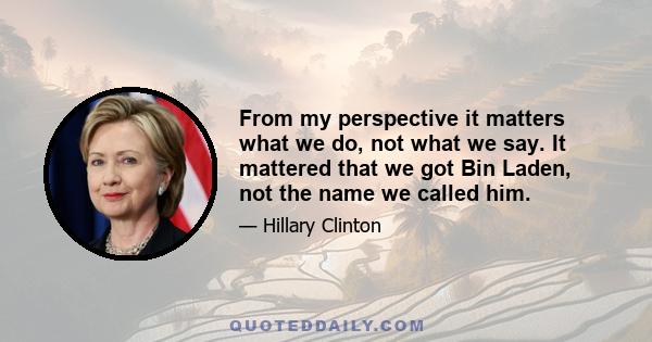 From my perspective it matters what we do, not what we say. It mattered that we got Bin Laden, not the name we called him.