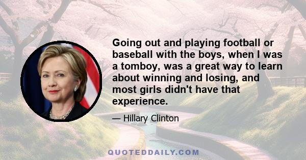 Going out and playing football or baseball with the boys, when I was a tomboy, was a great way to learn about winning and losing, and most girls didn't have that experience.