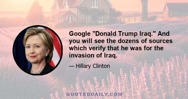 Google Donald Trump Iraq. And you will see the dozens of sources which verify that he was for the invasion of Iraq.