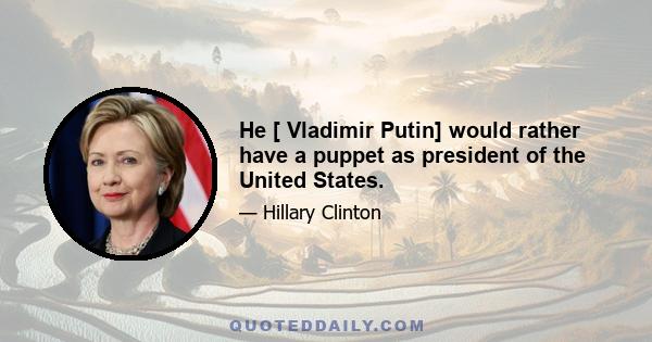 He [ Vladimir Putin] would rather have a puppet as president of the United States.