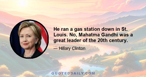 He ran a gas station down in St. Louis. No, Mahatma Gandhi was a great leader of the 20th century.