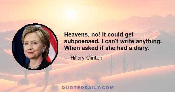 Heavens, no! It could get subpoenaed. I can't write anything. When asked if she had a diary.