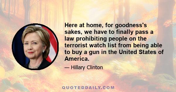 Here at home, for goodness's sakes, we have to finally pass a law prohibiting people on the terrorist watch list from being able to buy a gun in the United States of America.