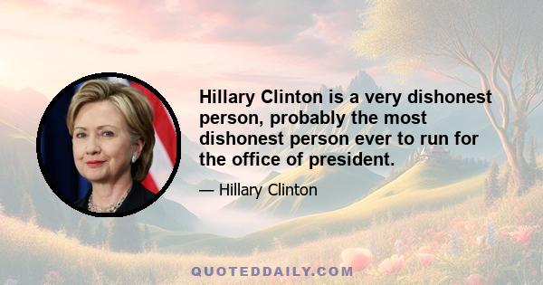 Hillary Clinton is a very dishonest person, probably the most dishonest person ever to run for the office of president.