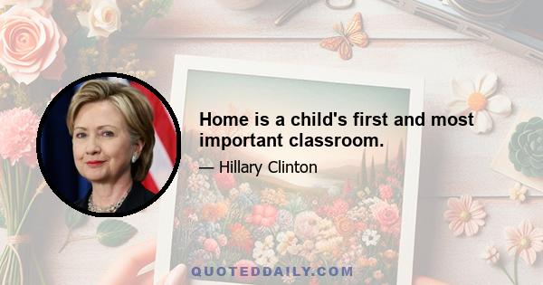 Home is a child's first and most important classroom.