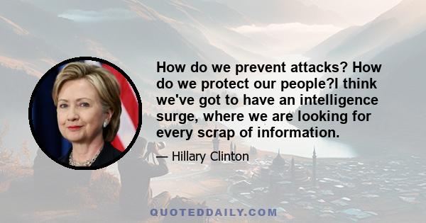 How do we prevent attacks? How do we protect our people?I think we've got to have an intelligence surge, where we are looking for every scrap of information.