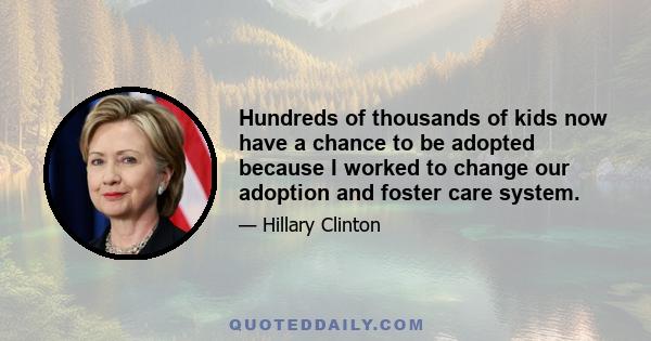 Hundreds of thousands of kids now have a chance to be adopted because I worked to change our adoption and foster care system.