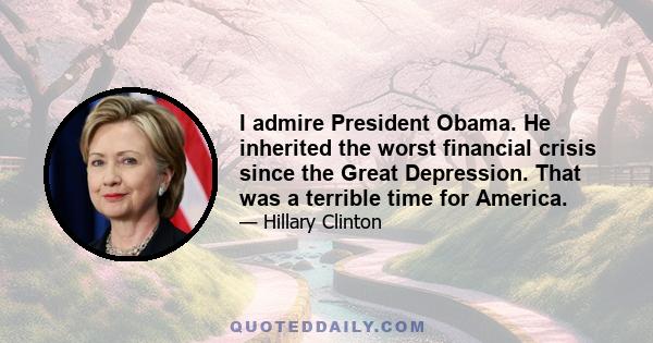 I admire President Obama. He inherited the worst financial crisis since the Great Depression. That was a terrible time for America.