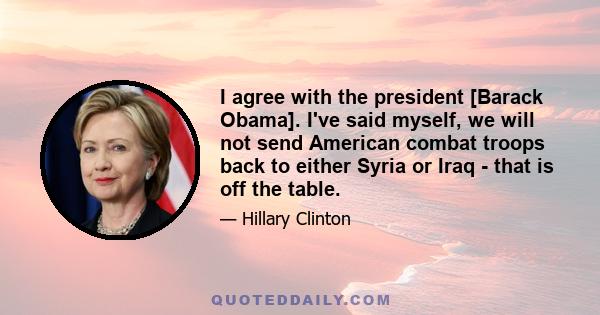 I agree with the president [Barack Obama]. I've said myself, we will not send American combat troops back to either Syria or Iraq - that is off the table.