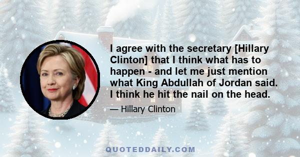 I agree with the secretary [Hillary Clinton] that I think what has to happen - and let me just mention what King Abdullah of Jordan said. I think he hit the nail on the head.