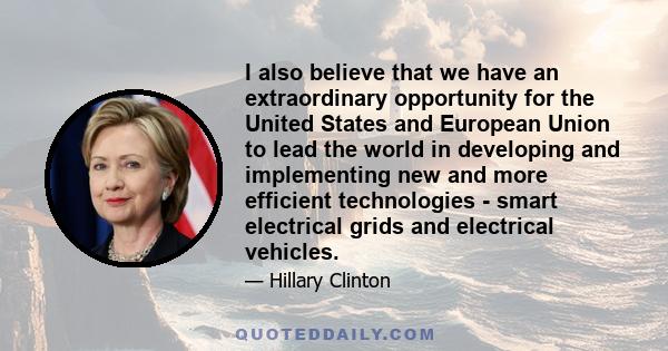 I also believe that we have an extraordinary opportunity for the United States and European Union to lead the world in developing and implementing new and more efficient technologies - smart electrical grids and