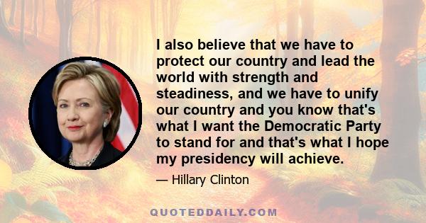 I also believe that we have to protect our country and lead the world with strength and steadiness, and we have to unify our country and you know that's what I want the Democratic Party to stand for and that's what I