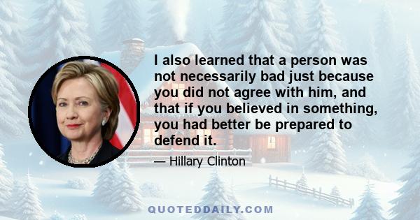 I also learned that a person was not necessarily bad just because you did not agree with him, and that if you believed in something, you had better be prepared to defend it.