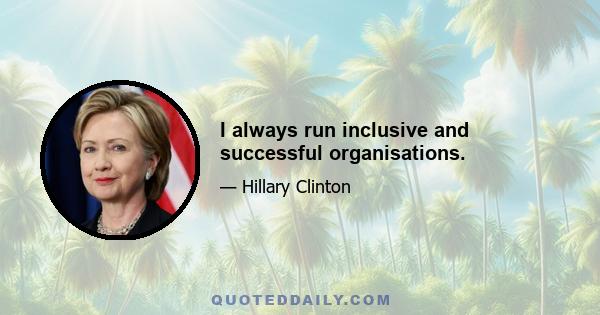 I always run inclusive and successful organisations.