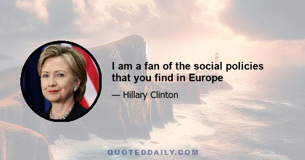 I am a fan of the social policies that you find in Europe