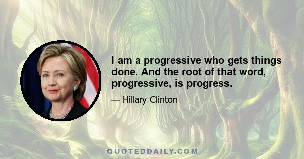 I am a progressive who gets things done. And the root of that word, progressive, is progress.