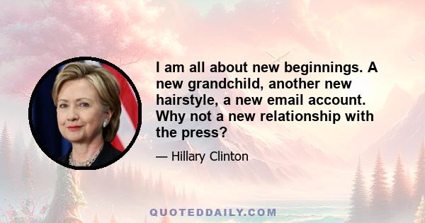 I am all about new beginnings. A new grandchild, another new hairstyle, a new email account. Why not a new relationship with the press?