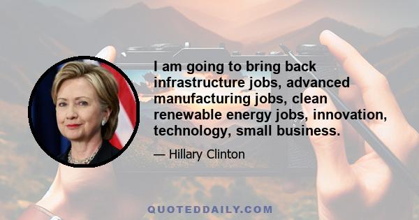 I am going to bring back infrastructure jobs, advanced manufacturing jobs, clean renewable energy jobs, innovation, technology, small business.