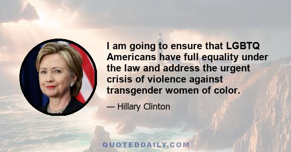 I am going to ensure that LGBTQ Americans have full equality under the law and address the urgent crisis of violence against transgender women of color.