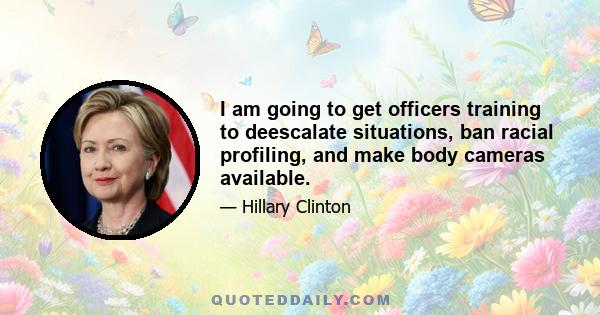 I am going to get officers training to deescalate situations, ban racial profiling, and make body cameras available.