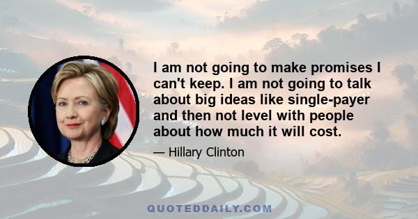 I am not going to make promises I can't keep. I am not going to talk about big ideas like single-payer and then not level with people about how much it will cost.