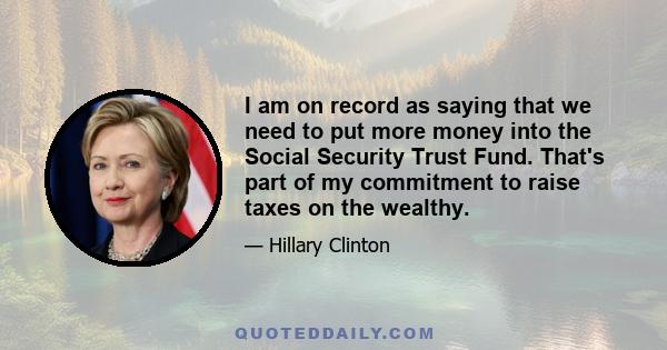 I am on record as saying that we need to put more money into the Social Security Trust Fund. That's part of my commitment to raise taxes on the wealthy.