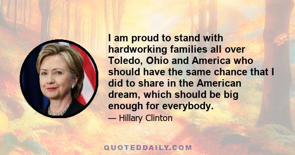 I am proud to stand with hardworking families all over Toledo, Ohio and America who should have the same chance that I did to share in the American dream, which should be big enough for everybody.