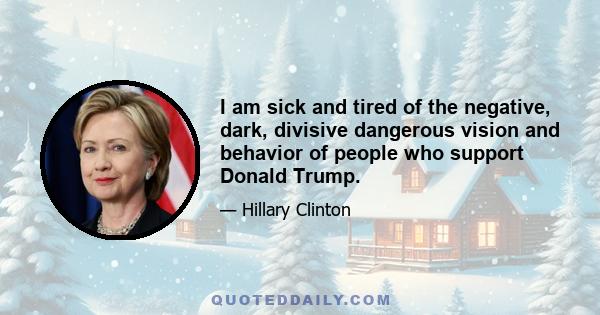 I am sick and tired of the negative, dark, divisive dangerous vision and behavior of people who support Donald Trump.