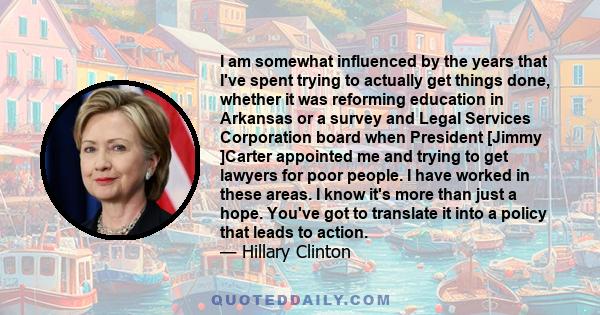 I am somewhat influenced by the years that I've spent trying to actually get things done, whether it was reforming education in Arkansas or a survey and Legal Services Corporation board when President [Jimmy ]Carter