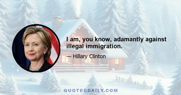 I am, you know, adamantly against illegal immigration.