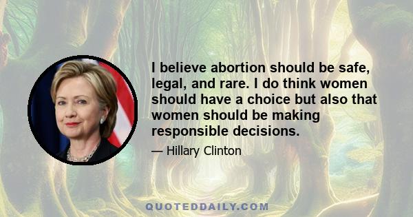 I believe abortion should be safe, legal, and rare. I do think women should have a choice but also that women should be making responsible decisions.