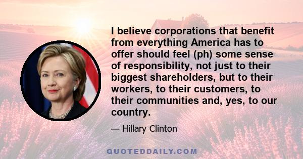 I believe corporations that benefit from everything America has to offer should feel (ph) some sense of responsibility, not just to their biggest shareholders, but to their workers, to their customers, to their