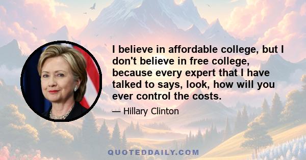 I believe in affordable college, but I don't believe in free college, because every expert that I have talked to says, look, how will you ever control the costs.