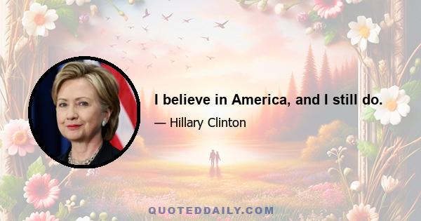 I believe in America, and I still do.