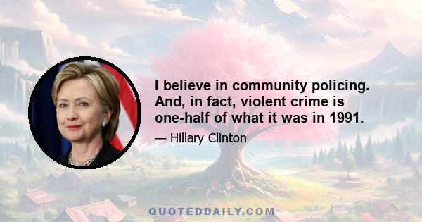 I believe in community policing. And, in fact, violent crime is one-half of what it was in 1991.