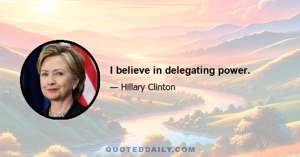 I believe in delegating power.