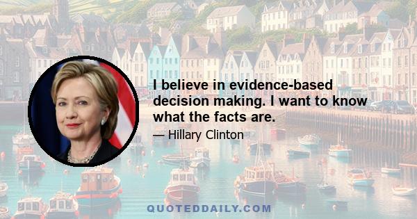 I believe in evidence-based decision making. I want to know what the facts are.