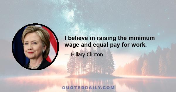 I believe in raising the minimum wage and equal pay for work.