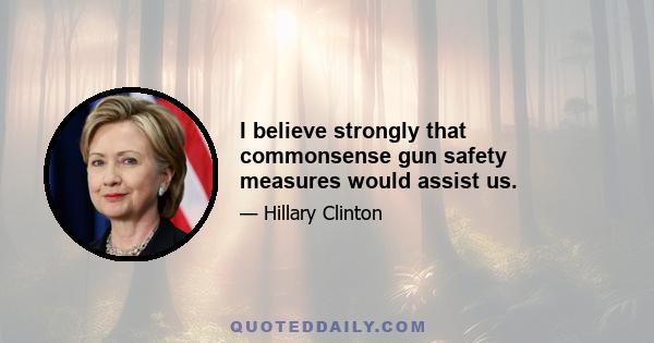 I believe strongly that commonsense gun safety measures would assist us.