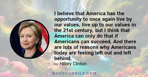 I believe that America has the opportunity to once again live by our values, live up to our values in the 21st century, but I think that America can only do that if Americans can succeed. And there are lots of reasons